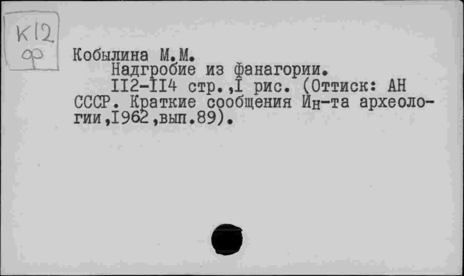 ﻿Кобылина М.М.
Надгробие из фанагории.
II2-II4 стр. ,1 рис. (Оттиск: АН СССР. Краткие сообщения Ин-та археологии ,1962 , выл.89).